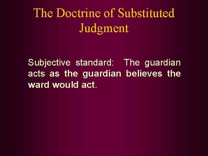 The Doctrine of Substituted Judgment Subjective standard: The guardian acts as the guardian believes