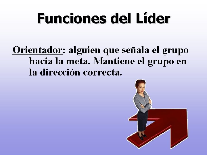 Funciones del Líder Orientador: alguien que señala el grupo hacia la meta. Mantiene el