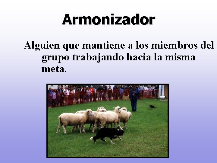 Armonizador Alguien que mantiene a los miembros del grupo trabajando hacia la misma meta.