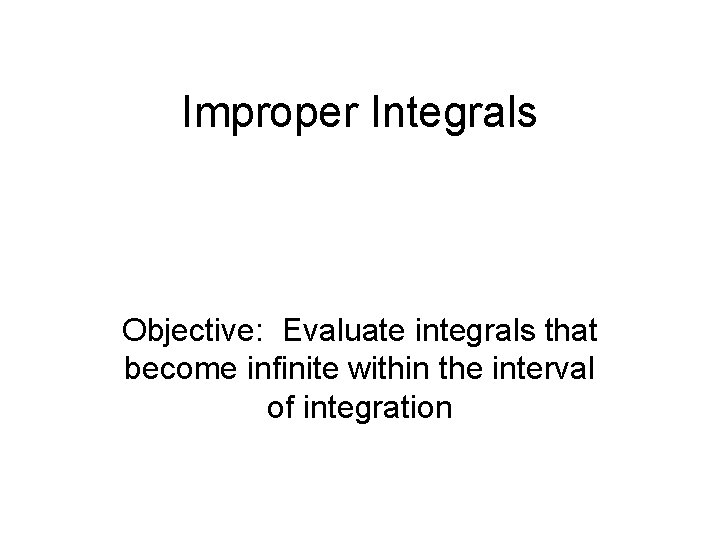 Improper Integrals Objective: Evaluate integrals that become infinite within the interval of integration 