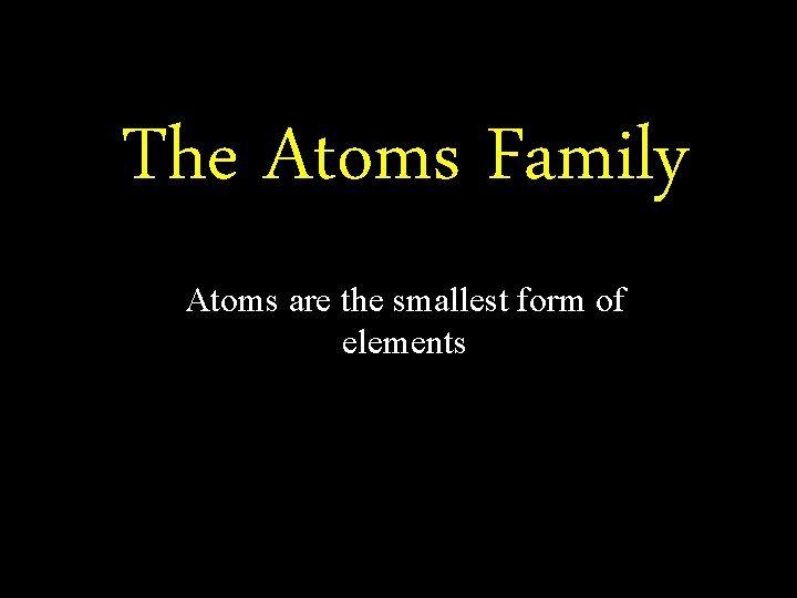 The Atoms Family Atoms are the smallest form of elements 