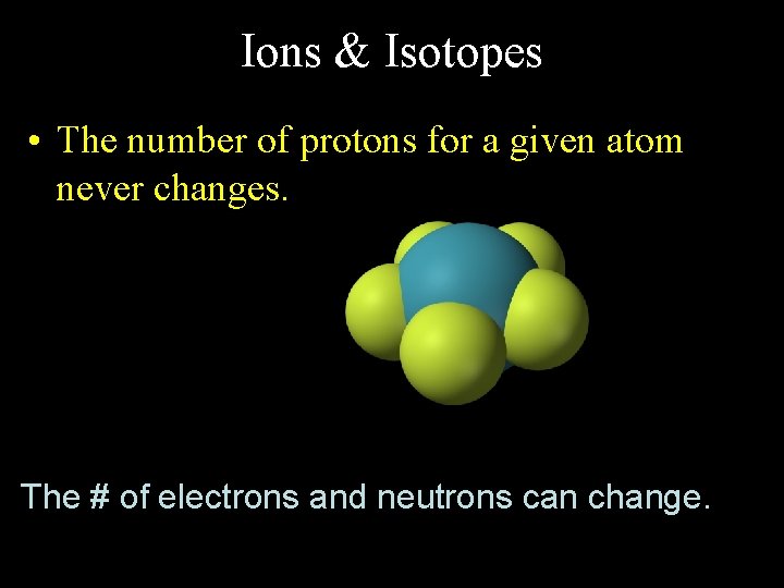 Ions & Isotopes • The number of protons for a given atom never changes.