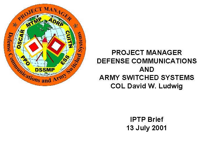 PROJECT MANAGER DEFENSE COMMUNICATIONS AND ARMY SWITCHED SYSTEMS COL David W. Ludwig IPTP Brief