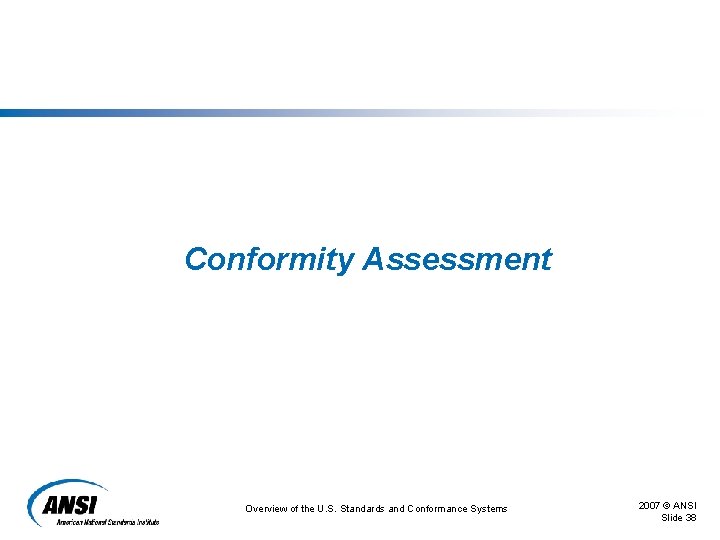 Conformity Assessment Overview of the U. S. Standards and Conformance Systems 2007 © ANSI Conformity Assessment Overview of the U. S. Standards and Conformance Systems 2007 © ANSI