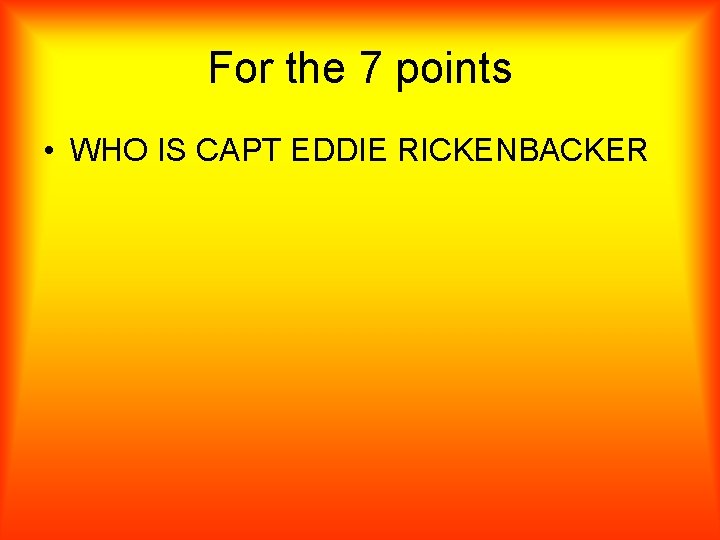 For the 7 points • WHO IS CAPT EDDIE RICKENBACKER 