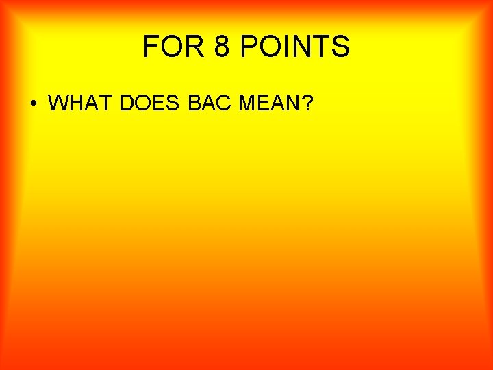 FOR 8 POINTS • WHAT DOES BAC MEAN? 