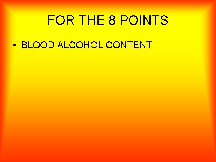 FOR THE 8 POINTS • BLOOD ALCOHOL CONTENT 