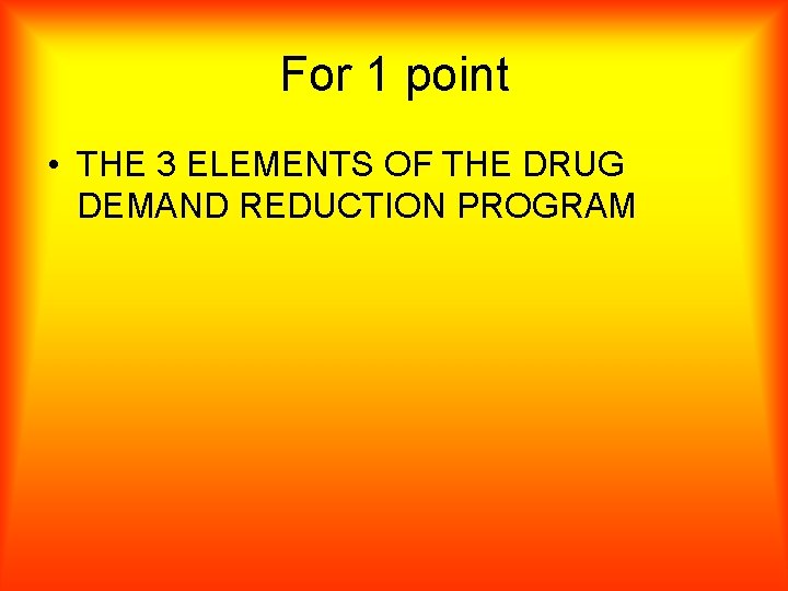 For 1 point • THE 3 ELEMENTS OF THE DRUG DEMAND REDUCTION PROGRAM 