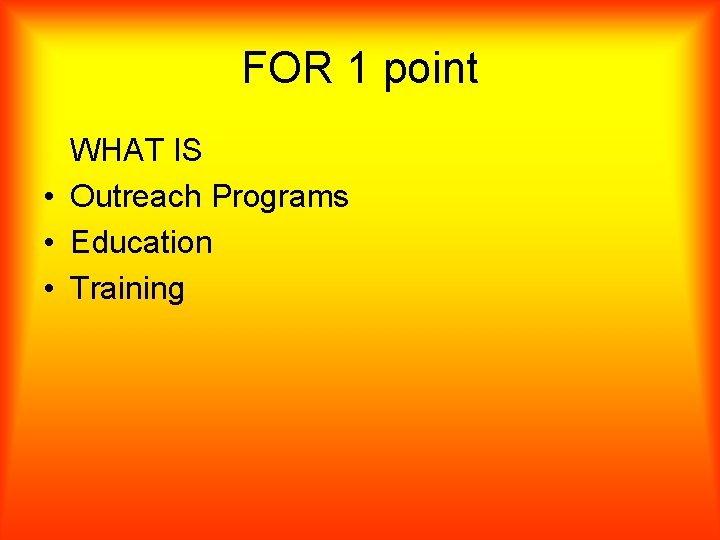 FOR 1 point WHAT IS • Outreach Programs • Education • Training 