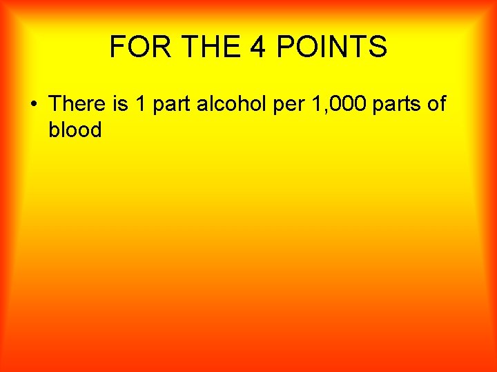 FOR THE 4 POINTS • There is 1 part alcohol per 1, 000 parts