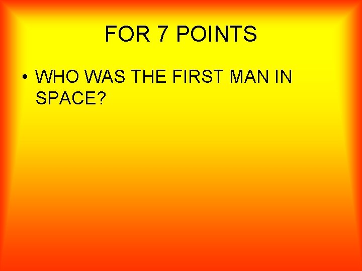 FOR 7 POINTS • WHO WAS THE FIRST MAN IN SPACE? 