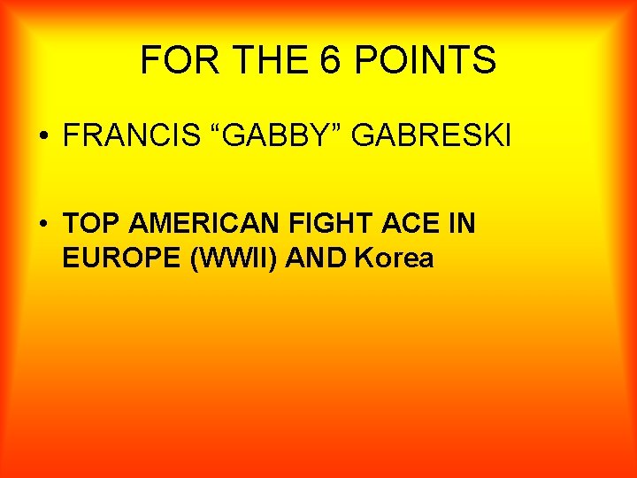 FOR THE 6 POINTS • FRANCIS “GABBY” GABRESKI • TOP AMERICAN FIGHT ACE IN