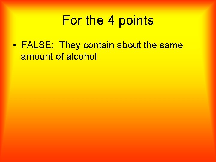 For the 4 points • FALSE: They contain about the same amount of alcohol