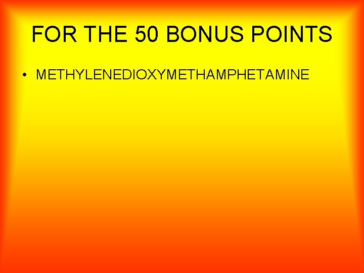 FOR THE 50 BONUS POINTS • METHYLENEDIOXYMETHAMPHETAMINE 