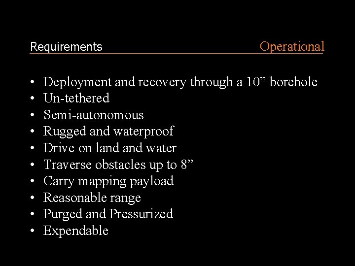 Requirements • • • Operational Deployment and recovery through a 10” borehole Un-tethered Semi-autonomous