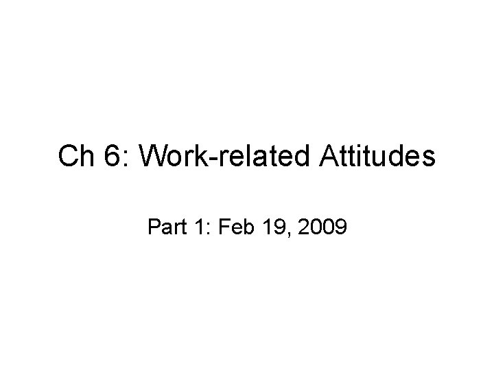 Ch 6: Work-related Attitudes Part 1: Feb 19, 2009 