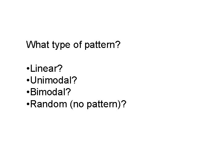What type of pattern? • Linear? • Unimodal? • Bimodal? • Random (no pattern)?