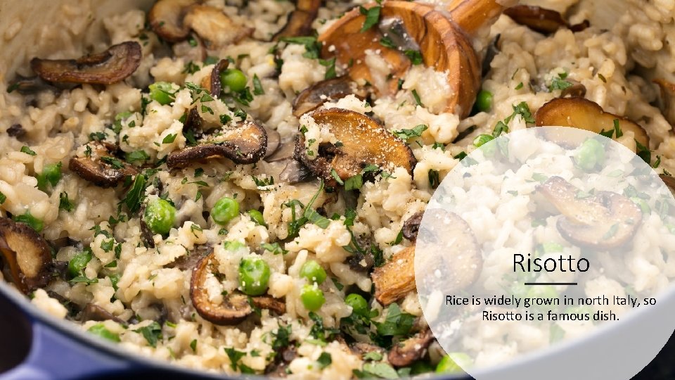 Risotto Rice is widely grown in north Italy, so Risotto is a famous dish.