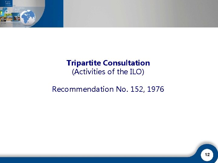 Tripartite Consultation (Activities of the ILO) Recommendation No. 152, 1976 12 