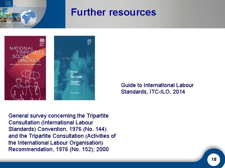 Further resources Guide to International Labour Standards, ITC-ILO, 2014 General survey concerning the Tripartite