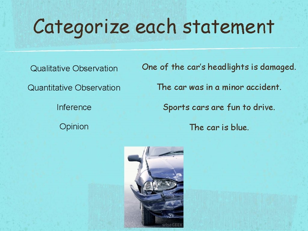 Categorize each statement Qualitative Observation One of the car’s headlights is damaged. Quantitative Observation