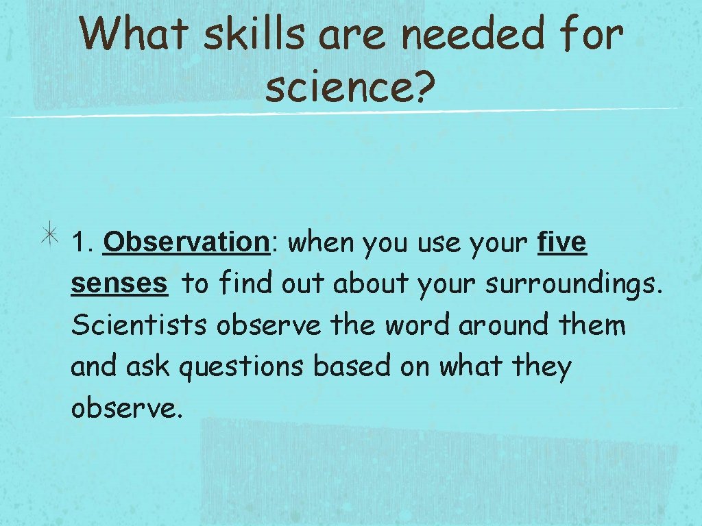 What skills are needed for science? 1. Observation: when you use your five senses