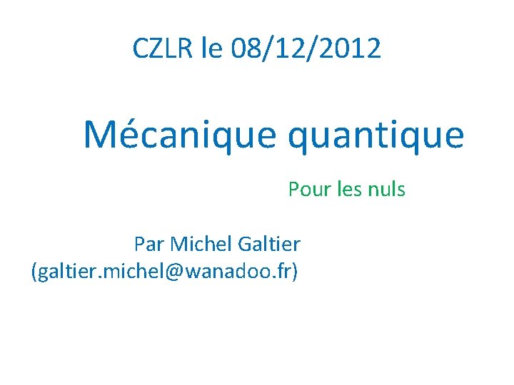 CZLR le 08/12/2012 Mécanique quantique Pour les nuls Par Michel Galtier (galtier. michel@wanadoo. fr)