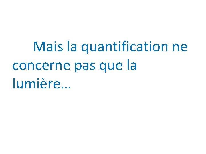 Mais la quantification ne concerne pas que la lumière… 