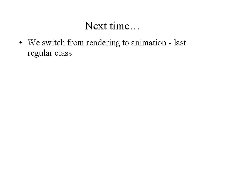 Next time… • We switch from rendering to animation - last regular class 
