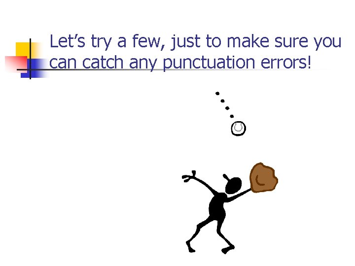 Let’s try a few, just to make sure you can catch any punctuation errors!