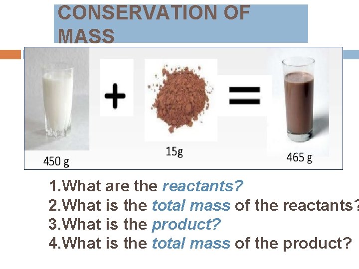CONSERVATION OF MASS 1. What are the reactants? 2. What is the total mass