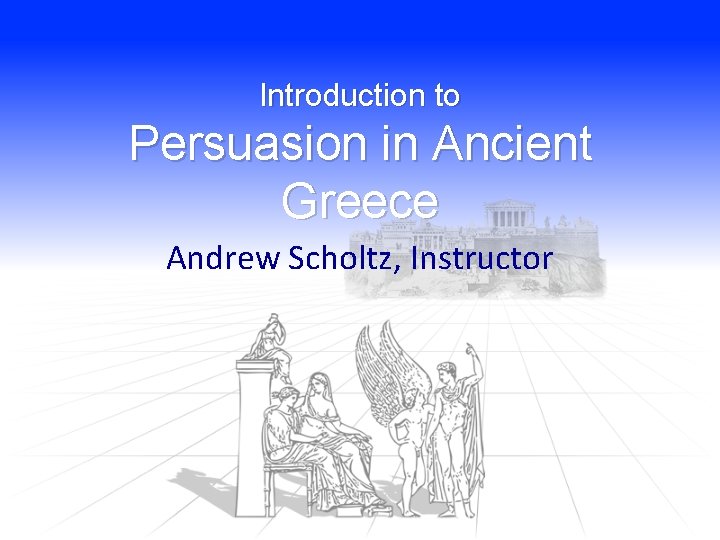 Introduction to Persuasion in Ancient Greece Andrew Scholtz, Instructor Introduction to Persuasion in Ancient Greece Andrew Scholtz, Instructor