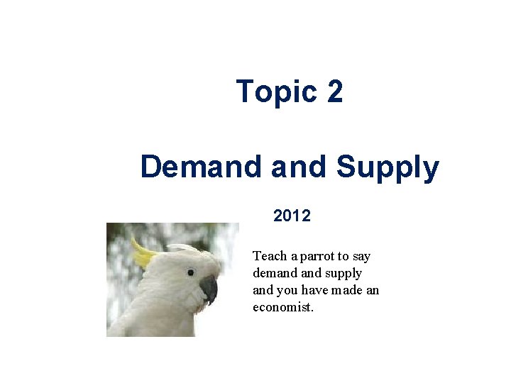 Topic 2 Demand Supply 2012 Teach a parrot to say demand supply and you