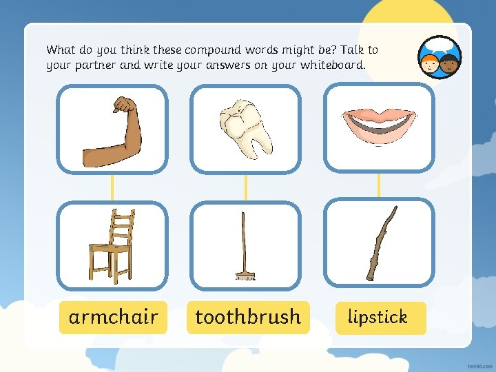 What do you think these compound words might be? Talk to your partner and