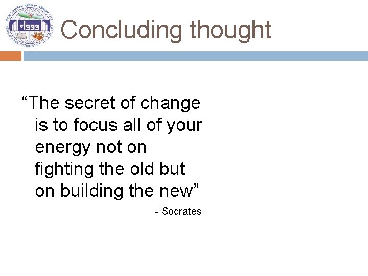 Concluding thought “The secret of change is to focus all of your energy not