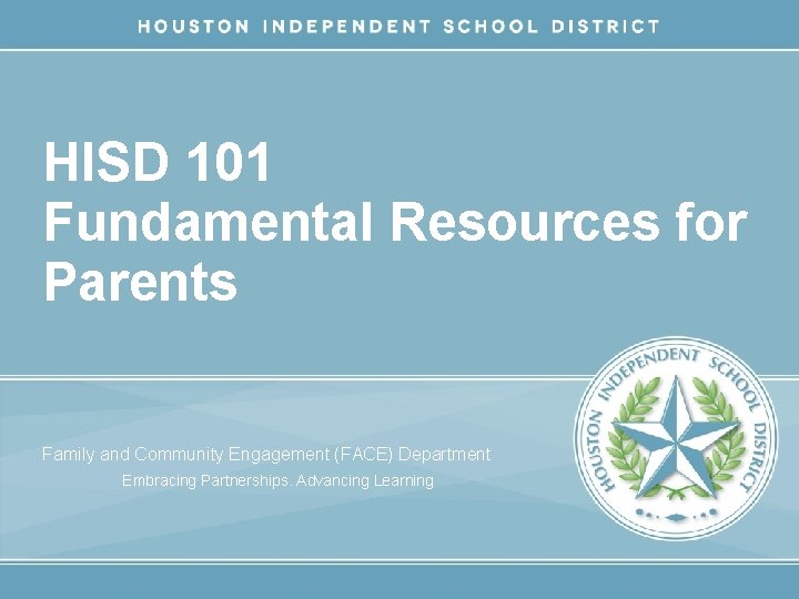 HISD 101 Fundamental Resources for Parents Family and Community Engagement (FACE) Department Embracing Partnerships.