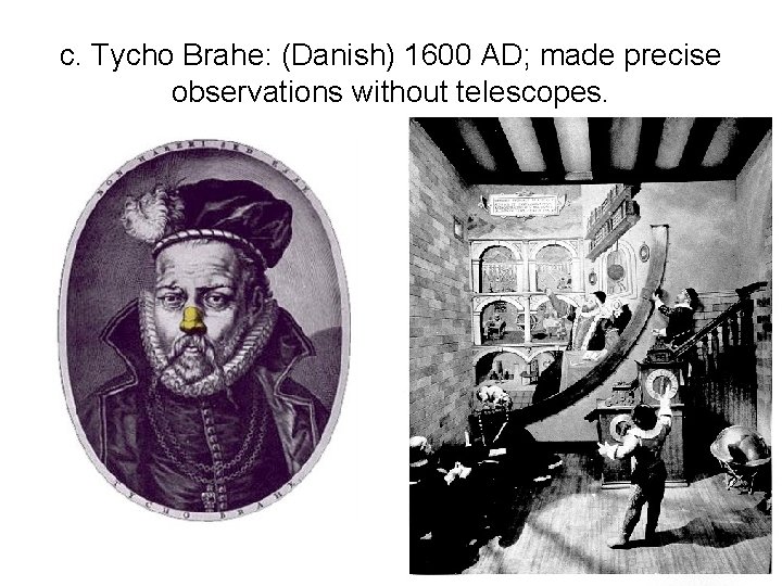 c. Tycho Brahe: (Danish) 1600 AD; made precise observations without telescopes. 