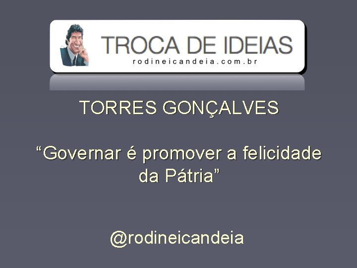 TORRES GONÇALVES “Governar é promover a felicidade da Pátria” @rodineicandeia 