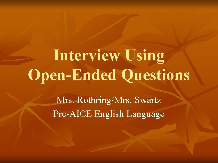 Interview Using Open-Ended Questions Mrs. Rothring/Mrs. Swartz Pre-AICE English Language 