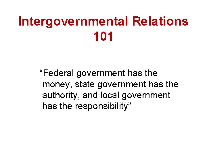 Intergovernmental Relations 101 “Federal government has the money, state government has the authority, and