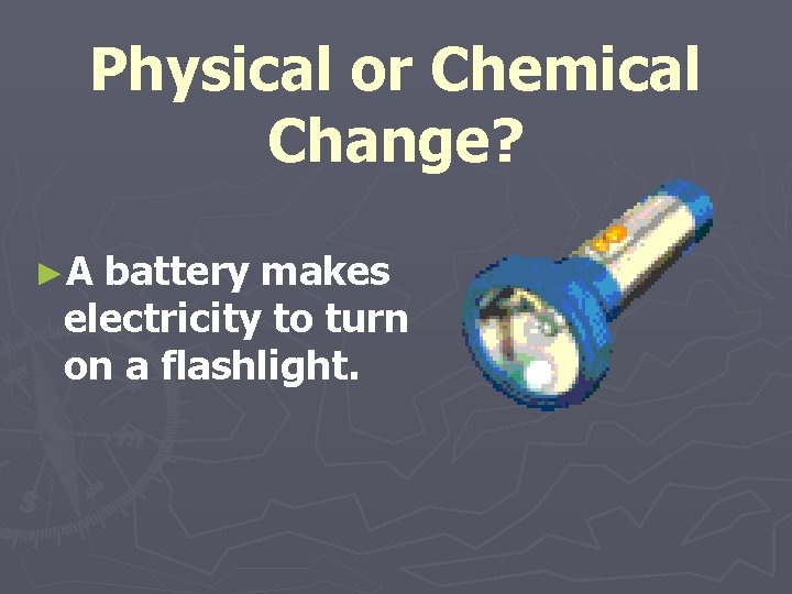 Physical or Chemical Change? ►A battery makes electricity to turn on a flashlight. 