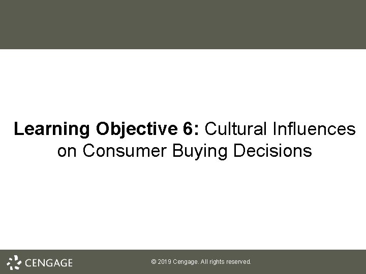 Learning Objective 6: Cultural Influences on Consumer Buying Decisions © 2019 Cengage. All rights