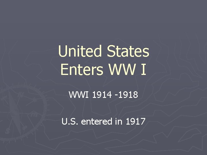 United States Enters WW I WWI 1914 -1918 U. S. entered in 1917 