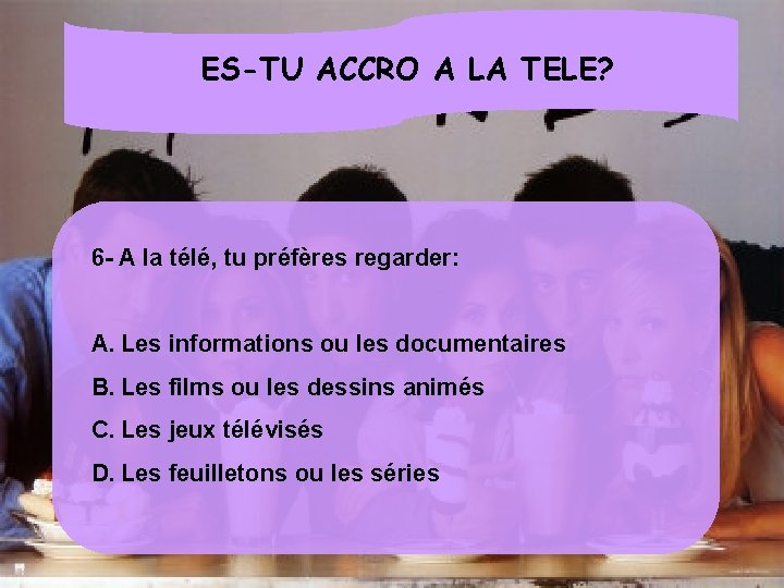 ES-TU ACCRO A LA TELE? 6 - A la télé, tu préfères regarder: A.