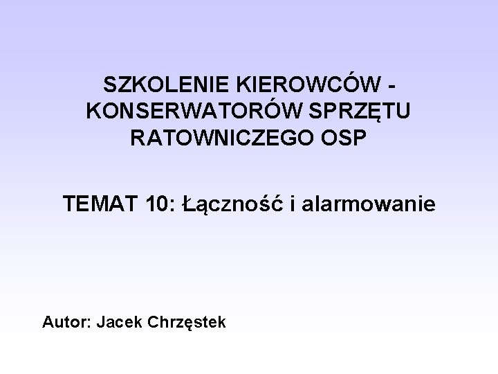 SZKOLENIE KIEROWCÓW KONSERWATORÓW SPRZĘTU RATOWNICZEGO OSP TEMAT 10: Łączność i alarmowanie Autor: Jacek Chrzęstek SZKOLENIE KIEROWCÓW KONSERWATORÓW SPRZĘTU RATOWNICZEGO OSP TEMAT 10: Łączność i alarmowanie Autor: Jacek Chrzęstek
