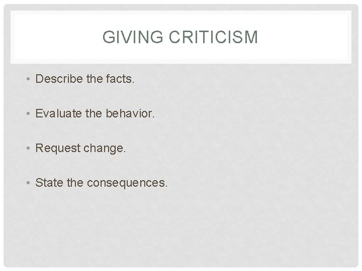 GIVING CRITICISM • Describe the facts. • Evaluate the behavior. • Request change. •