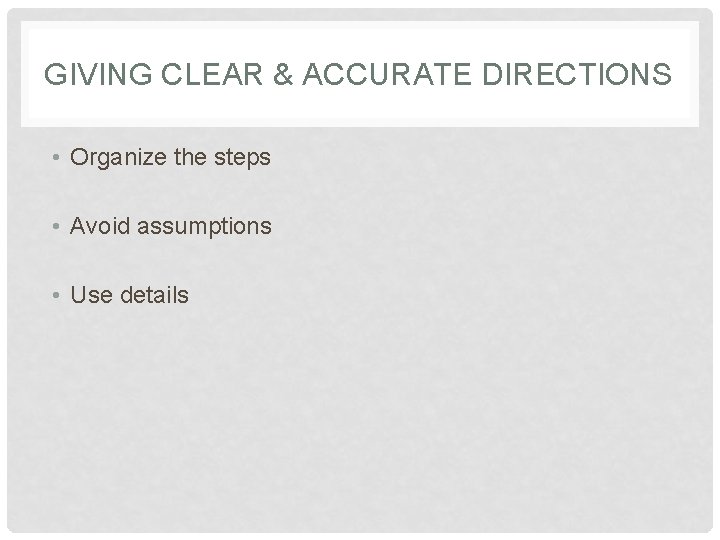 GIVING CLEAR & ACCURATE DIRECTIONS • Organize the steps • Avoid assumptions • Use