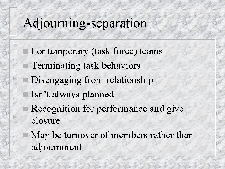 Adjourning-separation For temporary (task force) teams n Terminating task behaviors n Disengaging from relationship