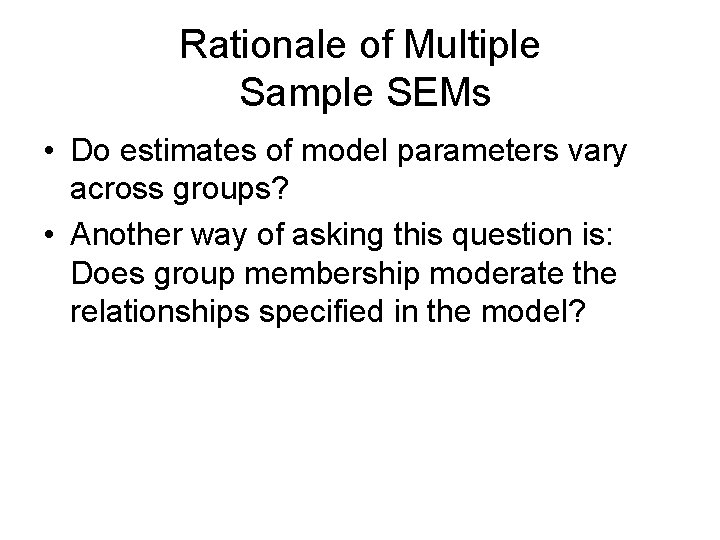Rationale of Multiple Sample SEMs • Do estimates of model parameters vary across groups? Rationale of Multiple Sample SEMs • Do estimates of model parameters vary across groups?