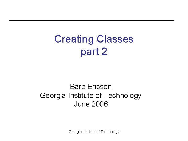 Creating Classes part 2 Barb Ericson Georgia Institute of Technology June 2006 Georgia Institute